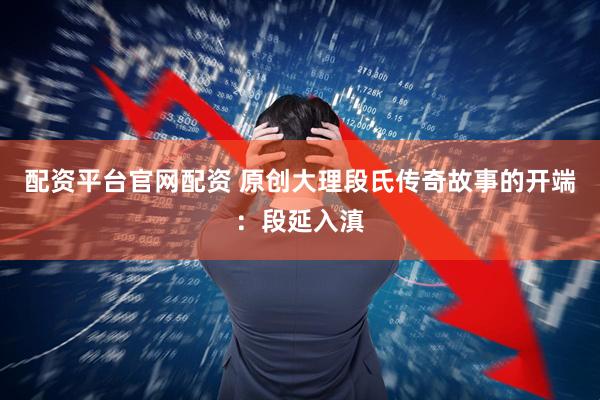 配资平台官网配资 原创大理段氏传奇故事的开端：段延入滇