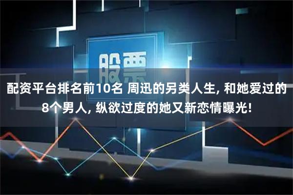 配资平台排名前10名 周迅的另类人生, 和她爱过的8个男人, 纵欲过度的她又新恋情曝光!