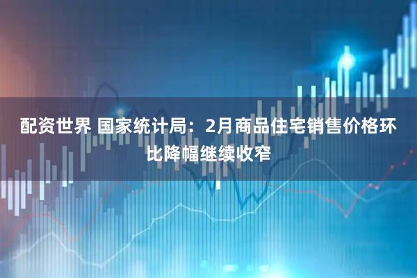 配资世界 国家统计局：2月商品住宅销售价格环比降幅继续收窄
