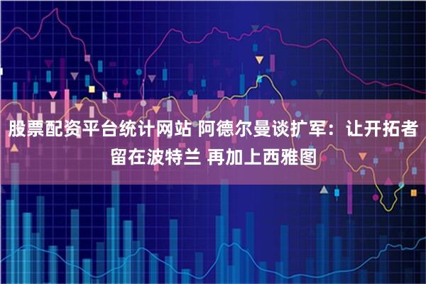 股票配资平台统计网站 阿德尔曼谈扩军：让开拓者留在波特兰 再加上西雅图