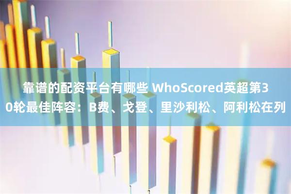 靠谱的配资平台有哪些 WhoScored英超第30轮最佳阵容：B费、戈登、里沙利松、阿利松在列