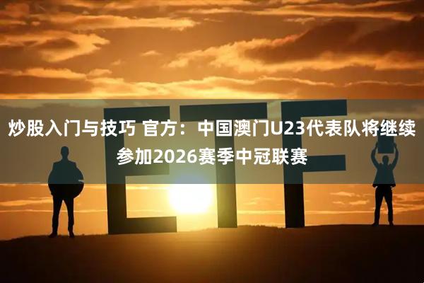 炒股入门与技巧 官方：中国澳门U23代表队将继续参加2026赛季中冠联赛