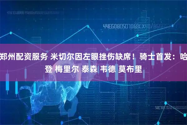 郑州配资服务 米切尔因左眼挫伤缺席！骑士首发：哈登 梅里尔 泰森 韦德 莫布里