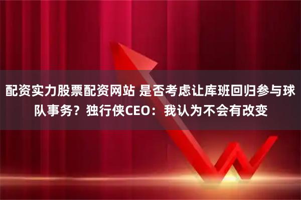 配资实力股票配资网站 是否考虑让库班回归参与球队事务？独行侠CEO：我认为不会有改变