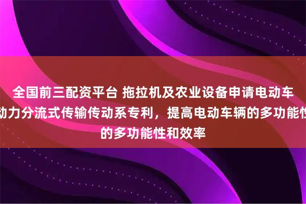 全国前三配资平台 拖拉机及农业设备申请电动车辆独立动力分流式传输传动系专利,提高电动车辆的多功能性和效率
