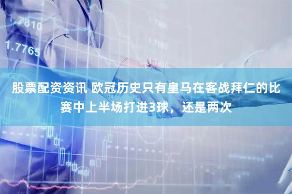 股票配资资讯 欧冠历史只有皇马在客战拜仁的比赛中上半场打进3球，还是两次