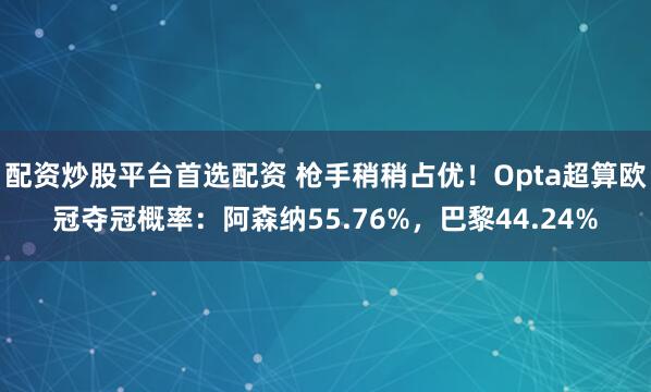 配资炒股平台首选配资 枪手稍稍占优！Opta超算欧冠夺冠概率：阿森纳55.76%，巴黎44.24%