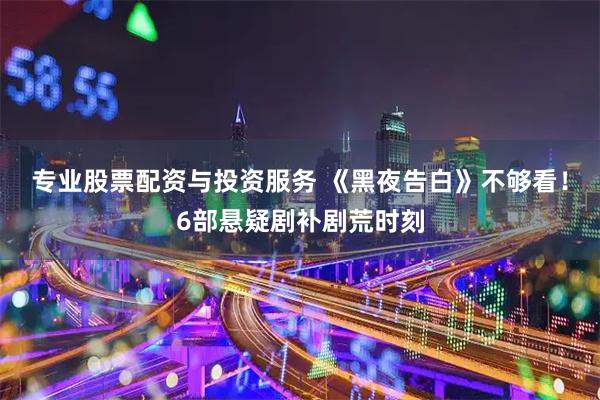 专业股票配资与投资服务 《黑夜告白》不够看!6部悬疑剧补剧荒时刻