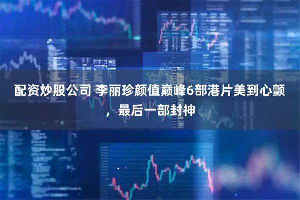 配资炒股公司 李丽珍颜值巅峰6部港片美到心颤，最后一部封神