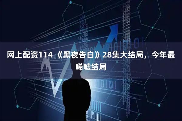 网上配资114 《黑夜告白》28集大结局，今年最唏嘘结局