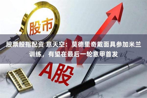 股票股指配资 意天空：莫德里奇戴面具参加米兰训练，有望在最后一轮意甲首发