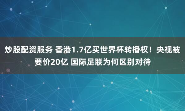 炒股配资服务 香港1.7亿买世界杯转播权！央视被要价20亿 国际足联为何区别对待