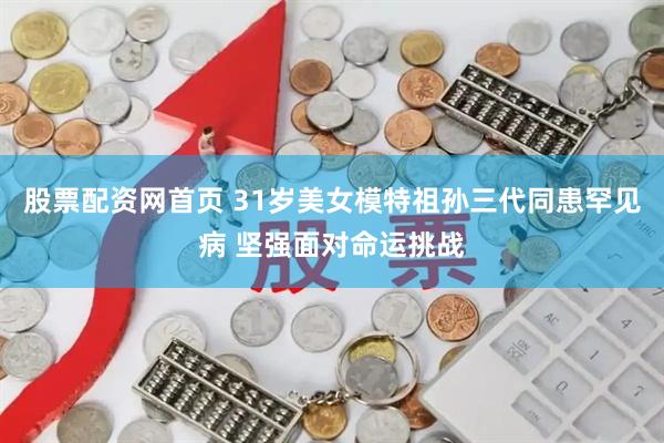 股票配资网首页 31岁美女模特祖孙三代同患罕见病 坚强面对命运挑战