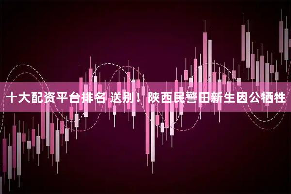 十大配资平台排名 送别！陕西民警田新生因公牺牲