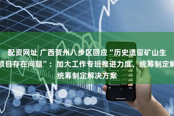 配资网址 广西贺州八步区回应“历史遗留矿山生态修复项目存在问题”：加大工作专班推进力度，统筹制定解决方案