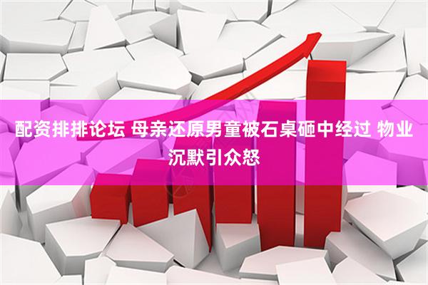 配资排排论坛 母亲还原男童被石桌砸中经过 物业沉默引众怒