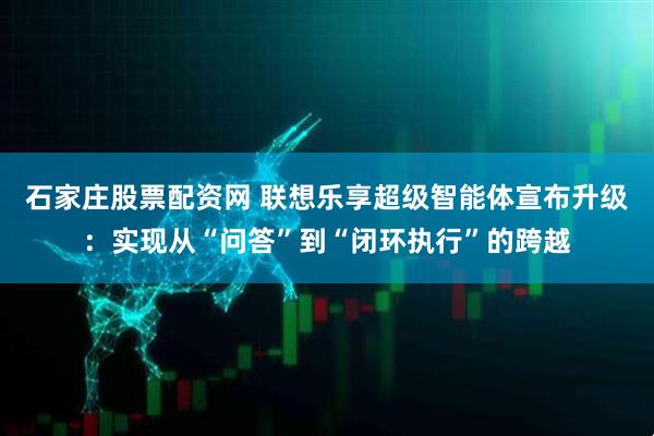 石家庄股票配资网 联想乐享超级智能体宣布升级：实现从“问答”到“闭环执行”的跨越