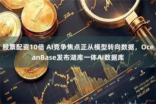 股票配资10倍 AI竞争焦点正从模型转向数据,OceanBase发布湖库一体AI数据库