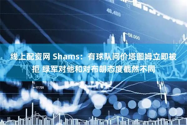 线上配资网 Shams：有球队问价塔图姆立即被拒 绿军对他和对布朗态度截然不同