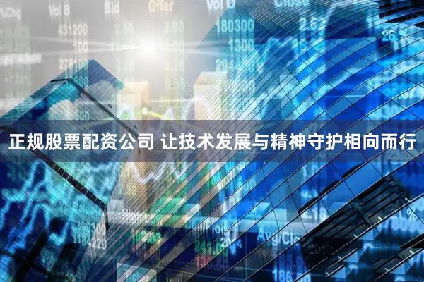 正规股票配资公司 让技术发展与精神守护相向而行