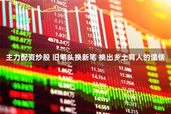 主力配资炒股 旧笔头换新笔 换出乡土育人的温情