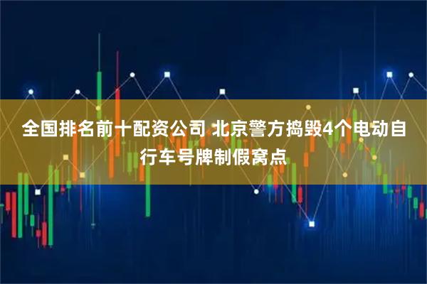 全国排名前十配资公司 北京警方捣毁4个电动自行车号牌制假窝点