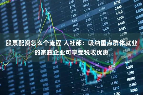 股票配资怎么个流程 人社部：吸纳重点群体就业的家政企业可享受税收优惠