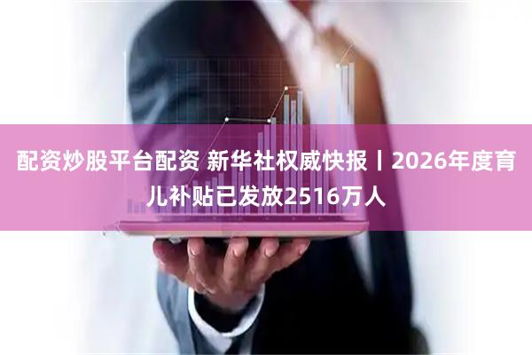 配资炒股平台配资 新华社权威快报丨2026年度育儿补贴已发放2516万人