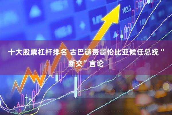 十大股票杠杆排名 古巴谴责哥伦比亚候任总统“断交”言论