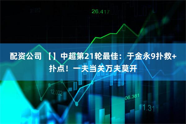 配资公司 【】中超第21轮最佳：于金永9扑救+扑点！一夫当关万夫莫开
