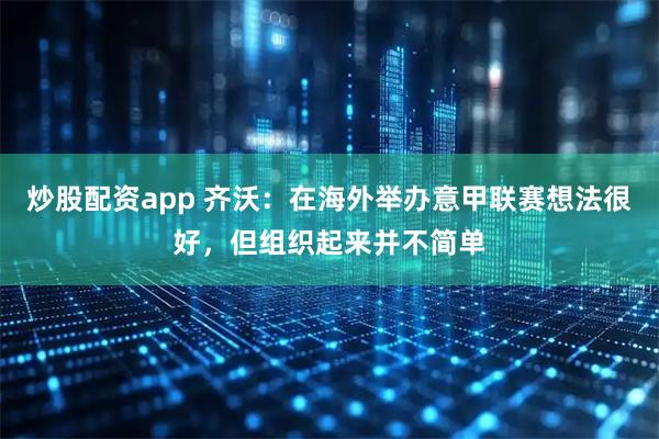 炒股配资app 齐沃：在海外举办意甲联赛想法很好，但组织起来并不简单