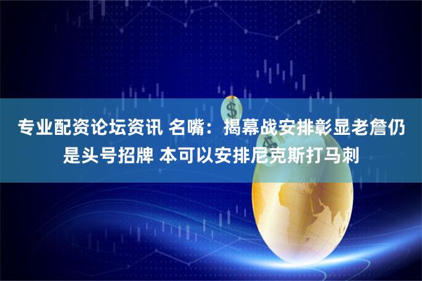 专业配资论坛资讯 名嘴：揭幕战安排彰显老詹仍是头号招牌 本可以安排尼克斯打马刺