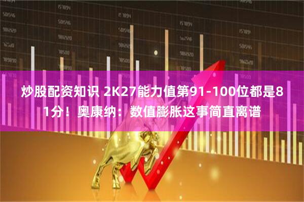 炒股配资知识 2K27能力值第91-100位都是81分！奥康纳：数值膨胀这事简直离谱
