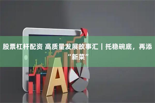 股票杠杆配资 高质量发展故事汇|托稳碗底,再添“新菜”